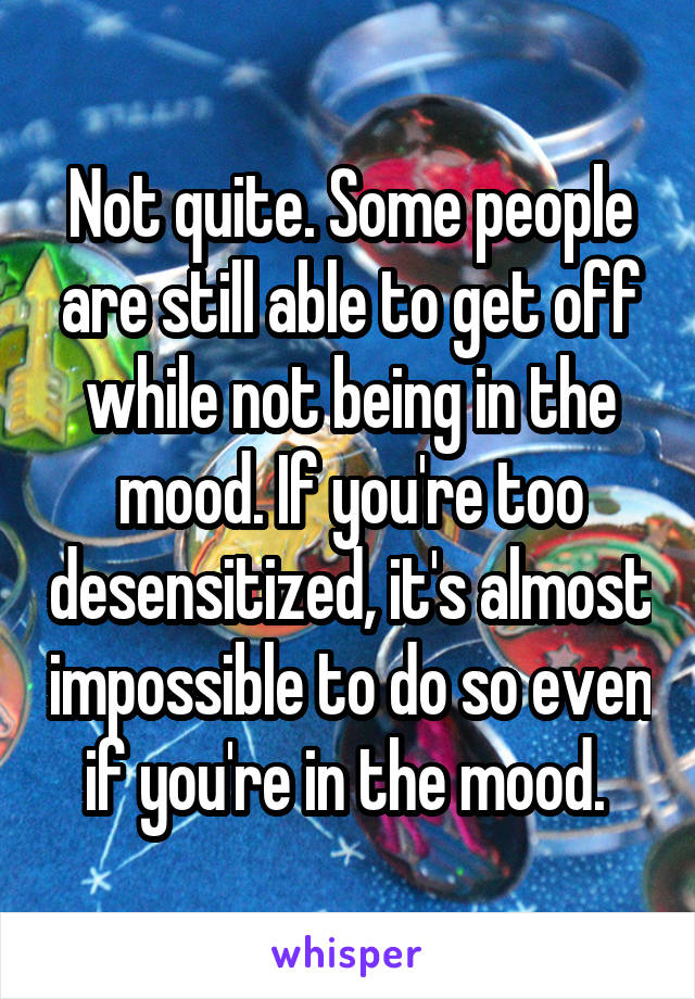 Not quite. Some people are still able to get off while not being in the mood. If you're too desensitized, it's almost impossible to do so even if you're in the mood. 