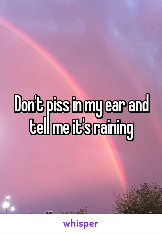 Don't piss in my ear and tell me it's raining
