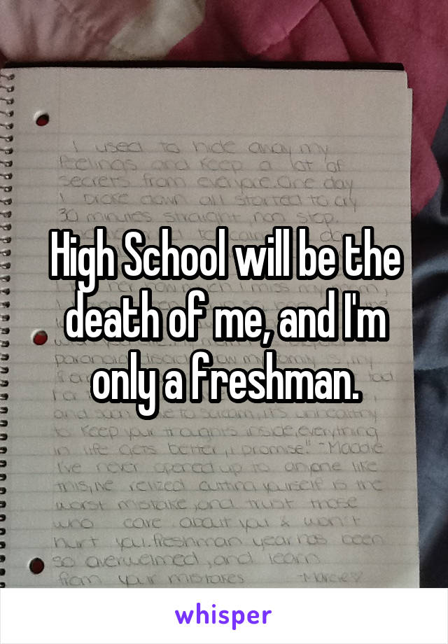 High School will be the death of me, and I'm only a freshman.