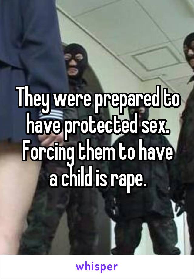 They were prepared to have protected sex.
Forcing them to have a child is rape.