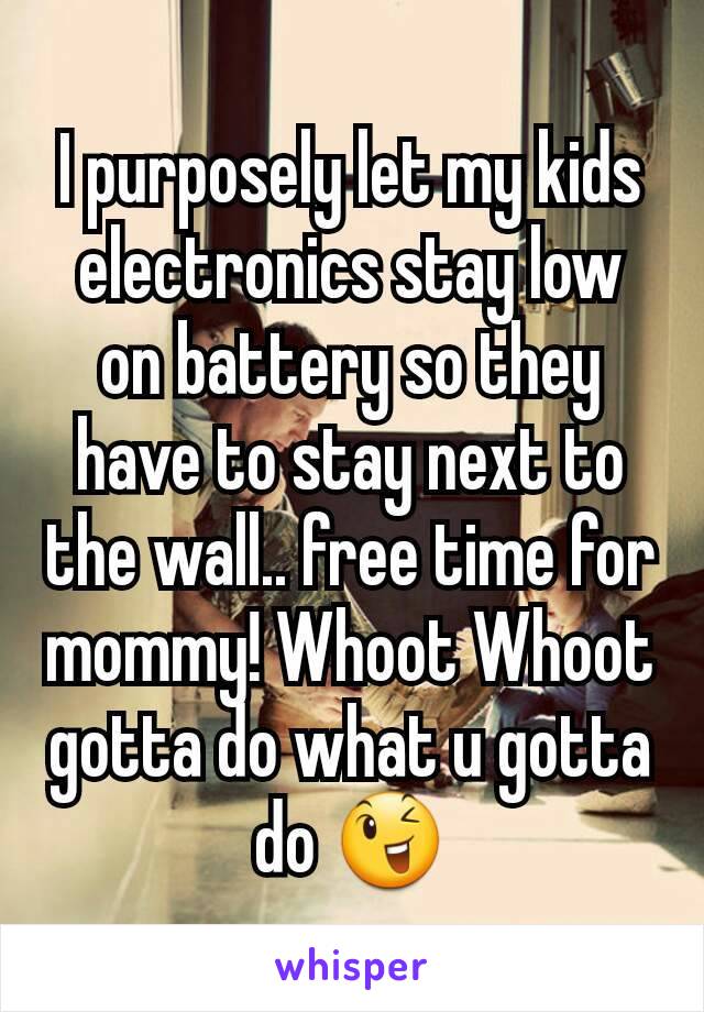 I purposely let my kids electronics stay low on battery so they have to stay next to the wall.. free time for mommy! Whoot Whoot  gotta do what u gotta do 😉