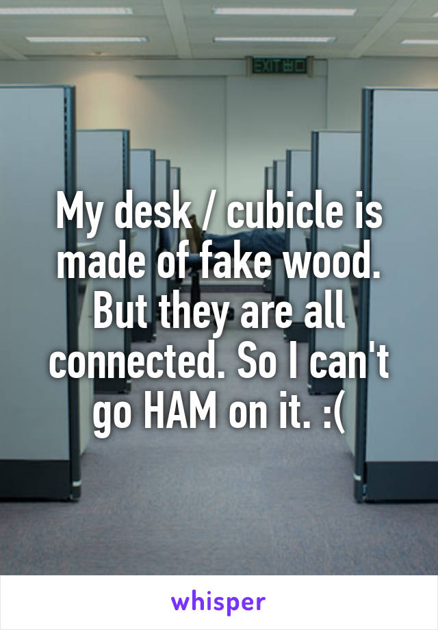 My desk / cubicle is made of fake wood. But they are all connected. So I can't go HAM on it. :(