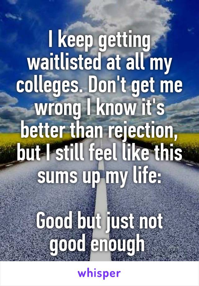 I keep getting waitlisted at all my colleges. Don't get me wrong I know it's better than rejection, but I still feel like this sums up my life:

Good but just not good enough 
