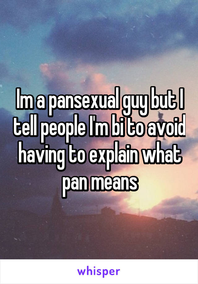 Im a pansexual guy but I tell people I'm bi to avoid having to explain what pan means