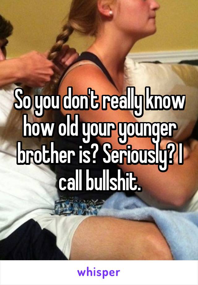 So you don't really know how old your younger brother is? Seriously? I call bullshit.