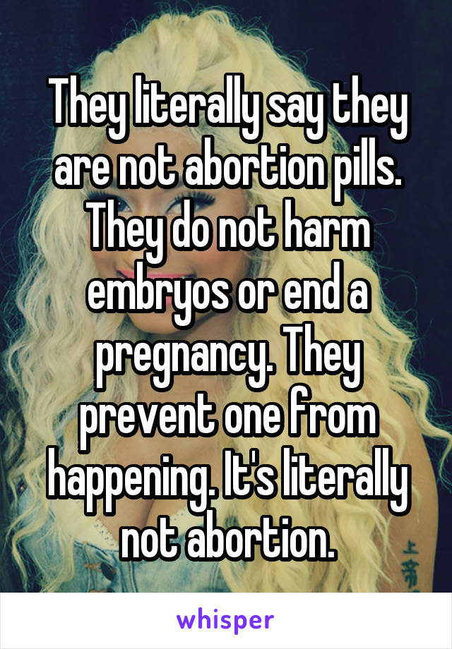 They literally say they are not abortion pills. They do not harm embryos or end a pregnancy. They prevent one from happening. It's literally not abortion.