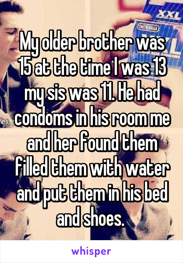 My older brother was 15 at the time I was 13 my sis was 11. He had condoms in his room me and her found them filled them with water and put them in his bed and shoes. 