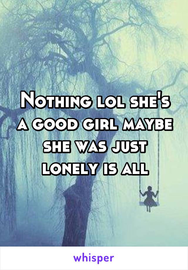 Nothing lol she's a good girl maybe she was just lonely is all