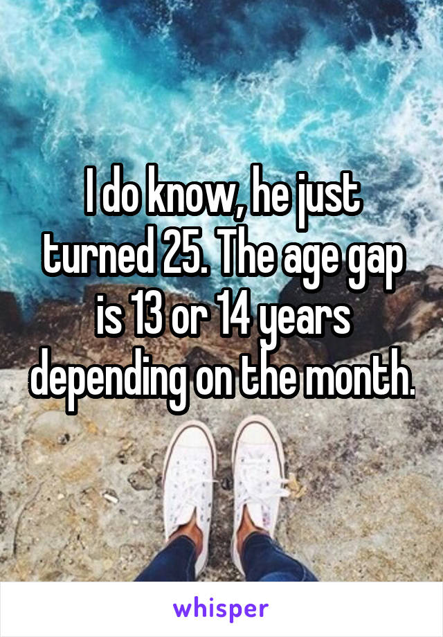 I do know, he just turned 25. The age gap is 13 or 14 years depending on the month. 