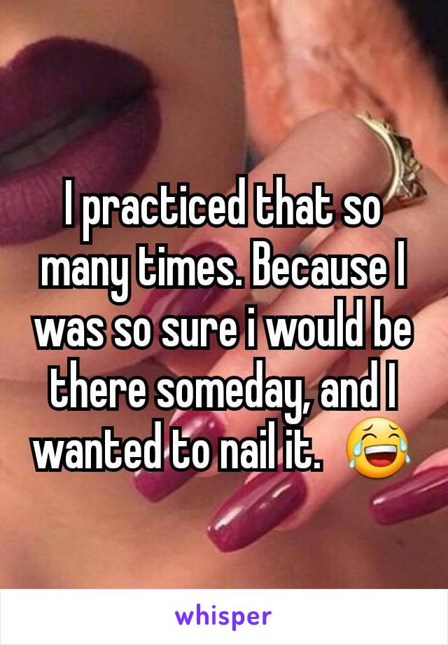 I practiced that so many times. Because I was so sure i would be there someday, and I wanted to nail it.  😂