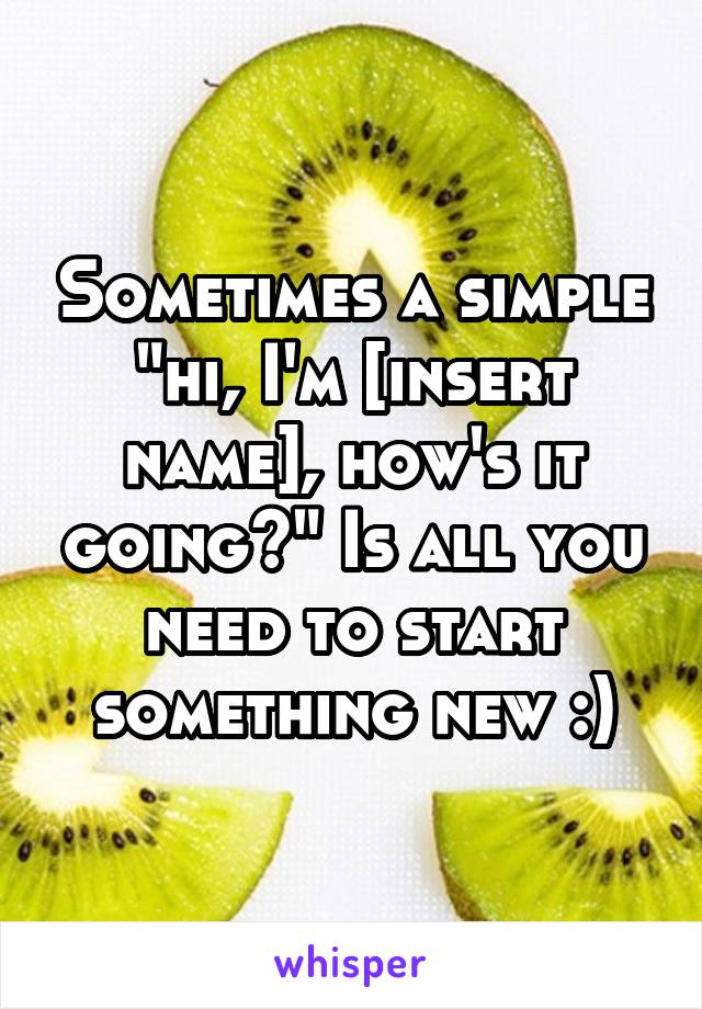 Sometimes a simple "hi, I'm [insert name], how's it going?" Is all you need to start something new :)