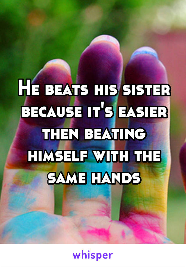 He beats his sister because it's easier then beating himself with the same hands