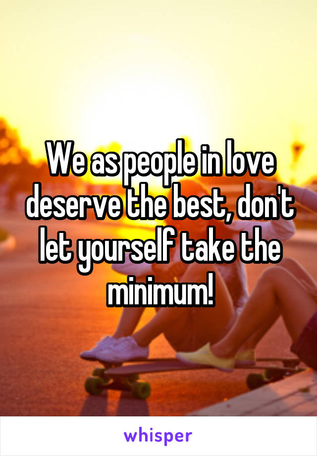 We as people in love deserve the best, don't let yourself take the minimum!