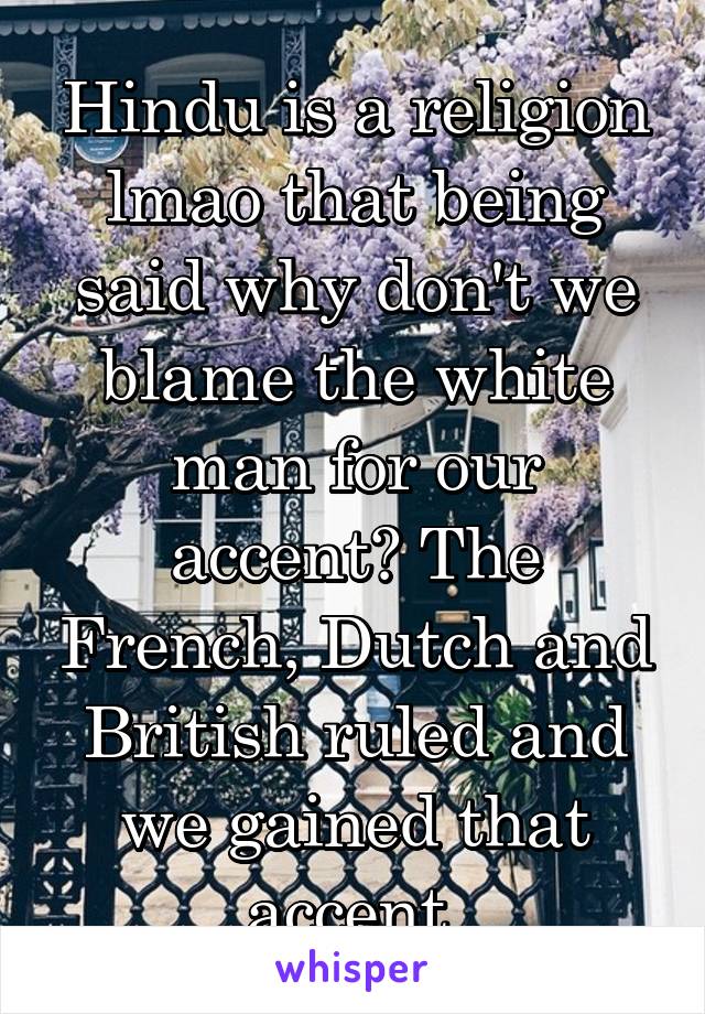 Hindu is a religion lmao that being said why don't we blame the white man for our accent? The French, Dutch and British ruled and we gained that accent.