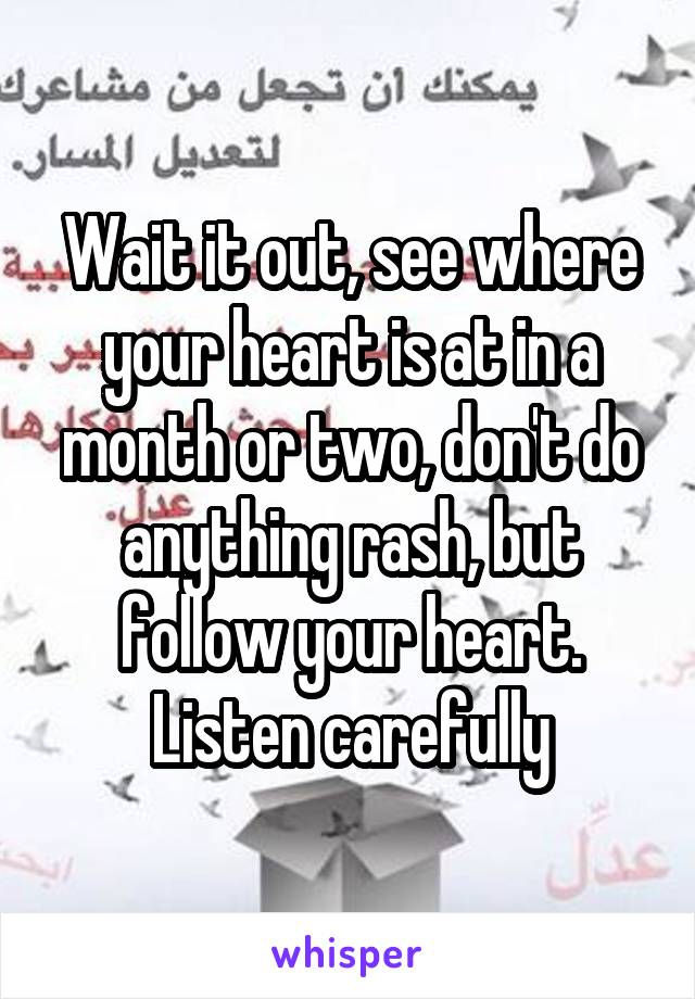 Wait it out, see where your heart is at in a month or two, don't do anything rash, but follow your heart. Listen carefully