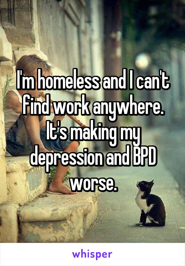 I'm homeless and I can't find work anywhere. It's making my depression and BPD worse.
