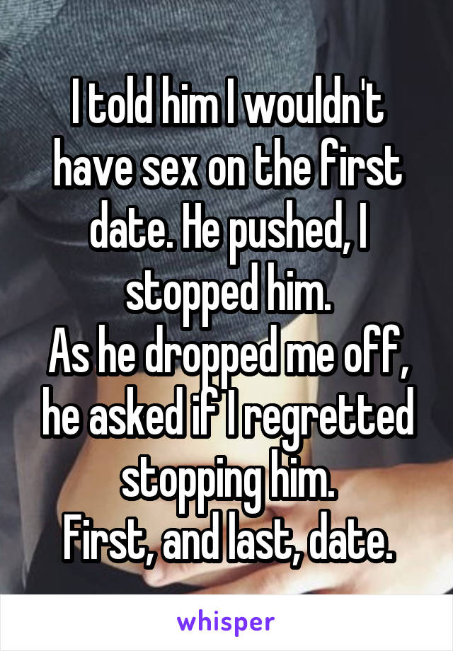 I told him I wouldn't have sex on the first date. He pushed, I stopped him.
As he dropped me off, he asked if I regretted stopping him.
First, and last, date.