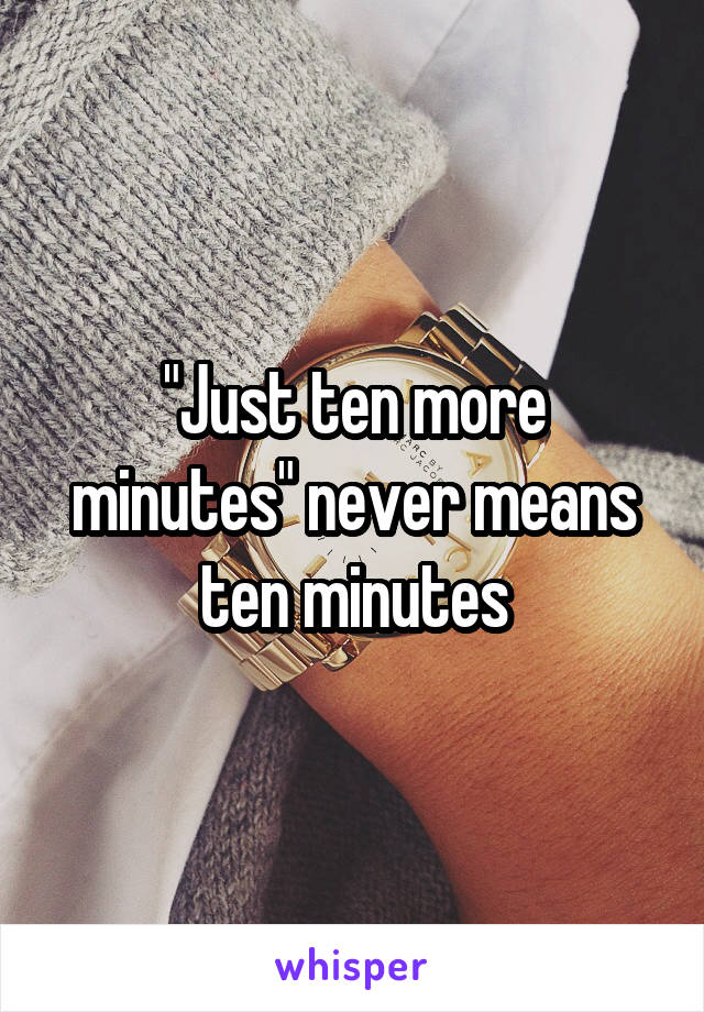 "Just ten more minutes" never means ten minutes