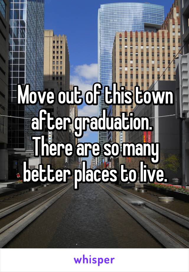 Move out of this town after graduation.   There are so many better places to live.