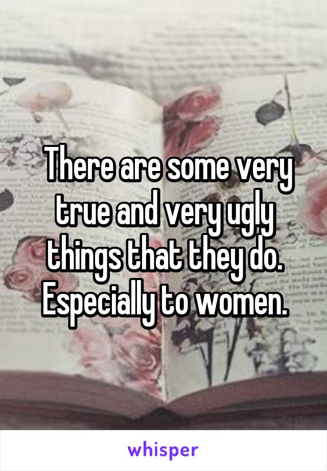  There are some very true and very ugly things that they do. Especially to women.