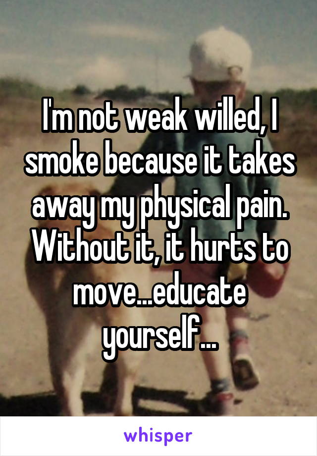 I'm not weak willed, I smoke because it takes away my physical pain. Without it, it hurts to move...educate yourself...