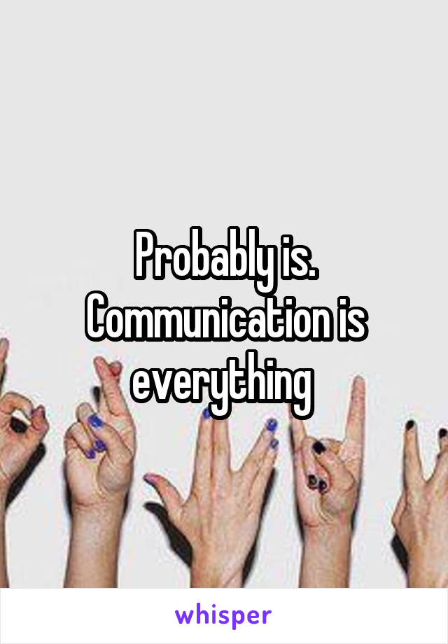 Probably is. Communication is everything 