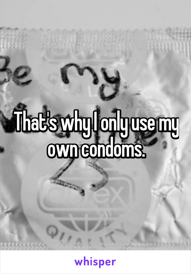 That's why I only use my own condoms.