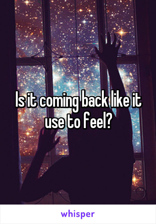 Is it coming back like it use to feel?