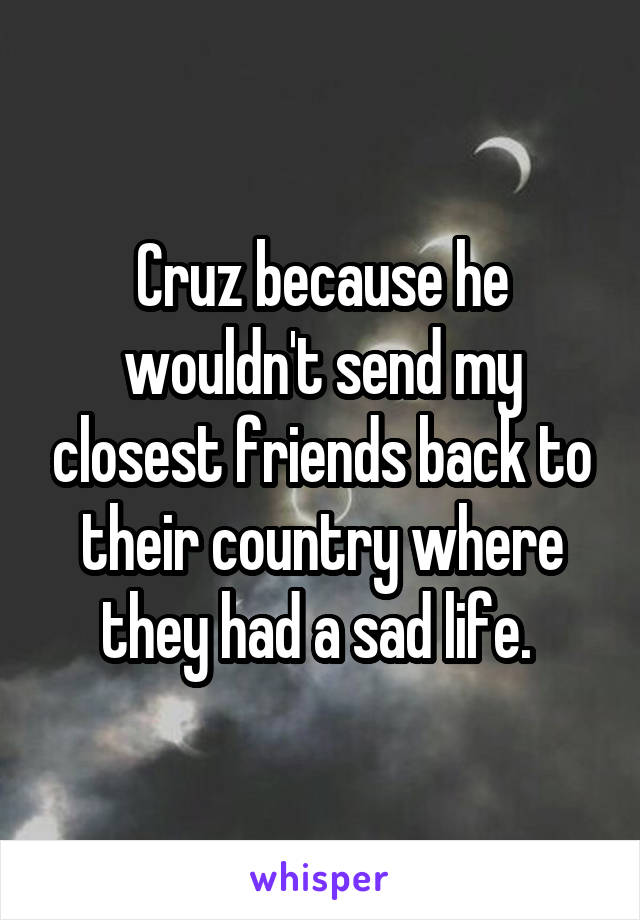 Cruz because he wouldn't send my closest friends back to their country where they had a sad life. 