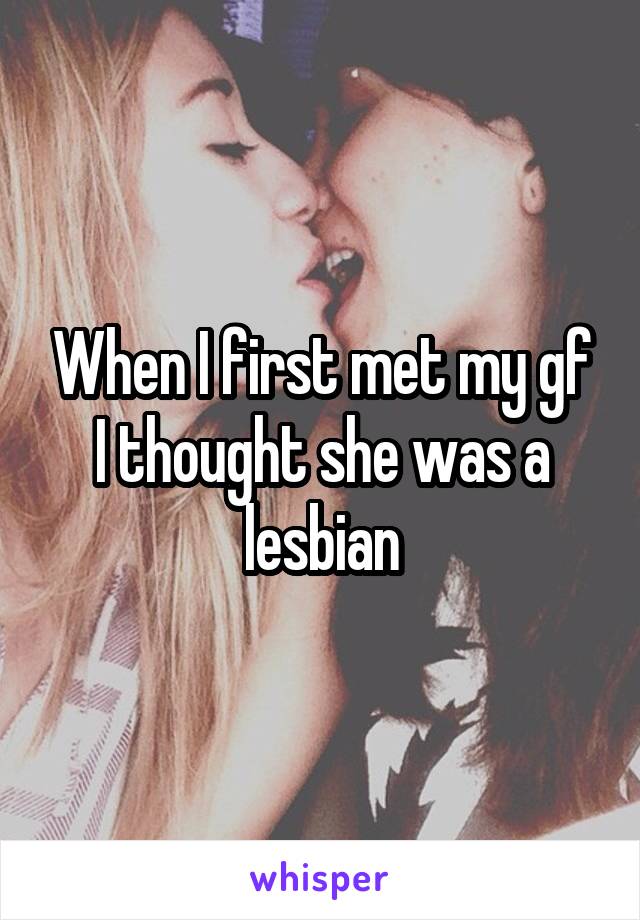 When I first met my gf I thought she was a lesbian