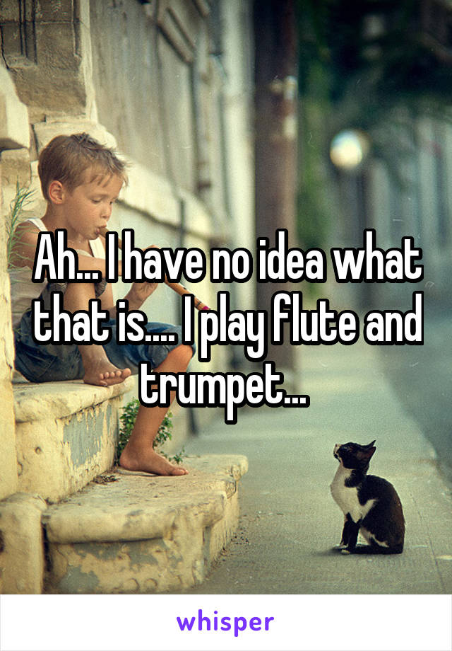 Ah... I have no idea what that is.... I play flute and trumpet... 