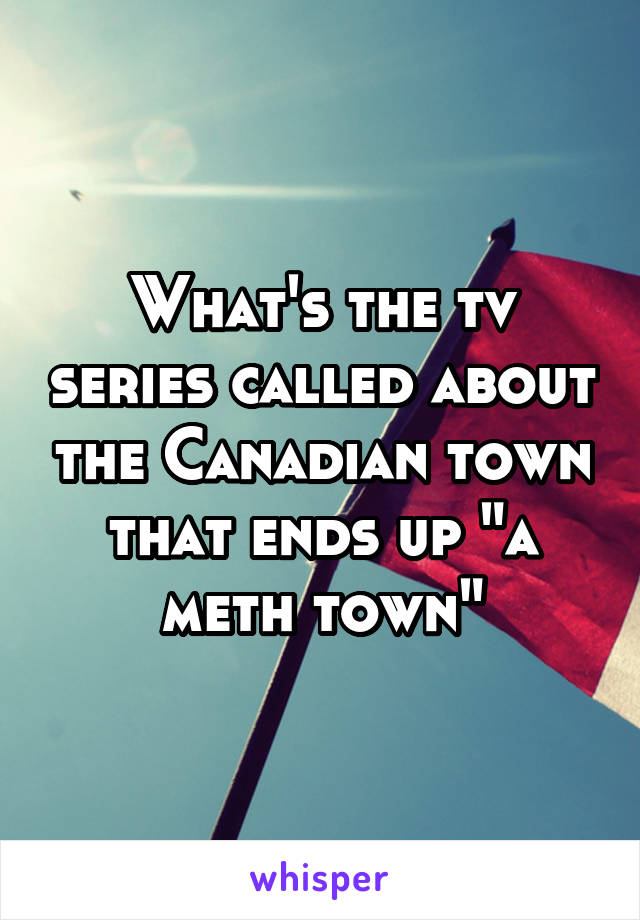 What's the tv series called about the Canadian town that ends up "a meth town"