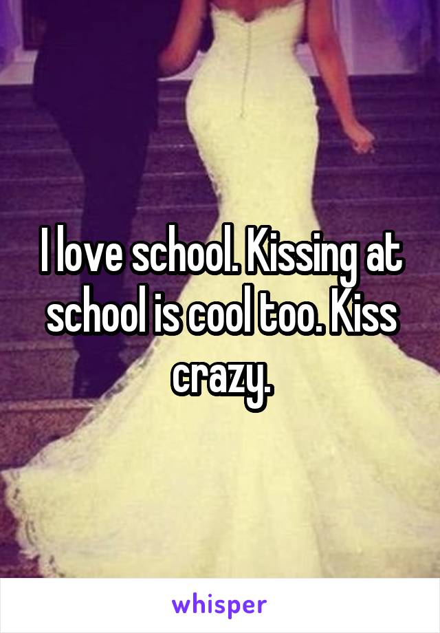 I love school. Kissing at school is cool too. Kiss crazy.