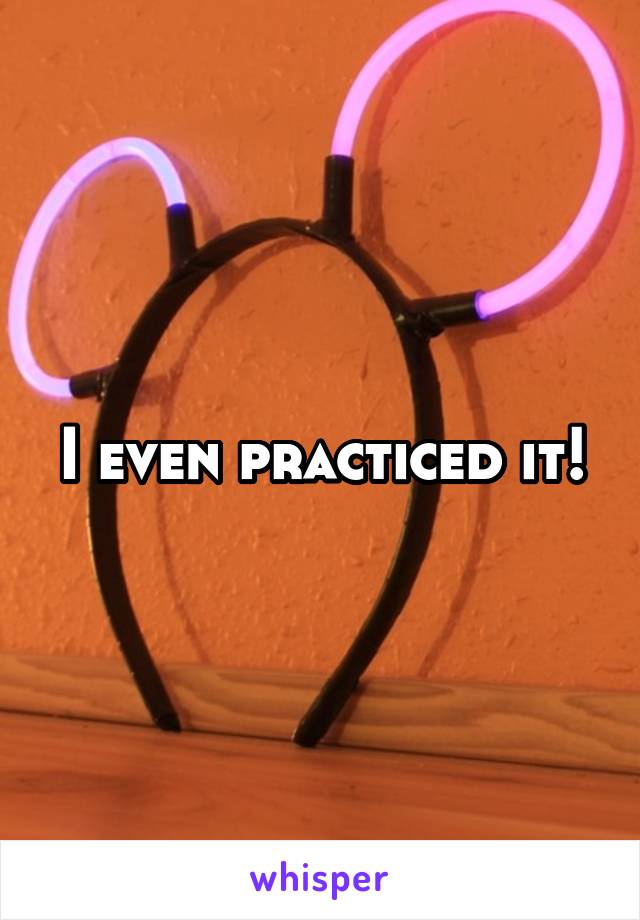 I even practiced it!