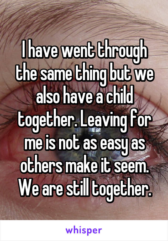 I have went through the same thing but we also have a child together. Leaving for me is not as easy as others make it seem. We are still together.