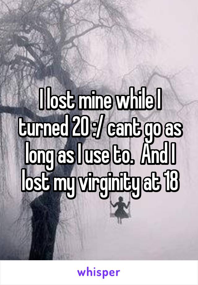 I lost mine while I turned 20 :/ cant go as long as I use to.  And I lost my virginity at 18
