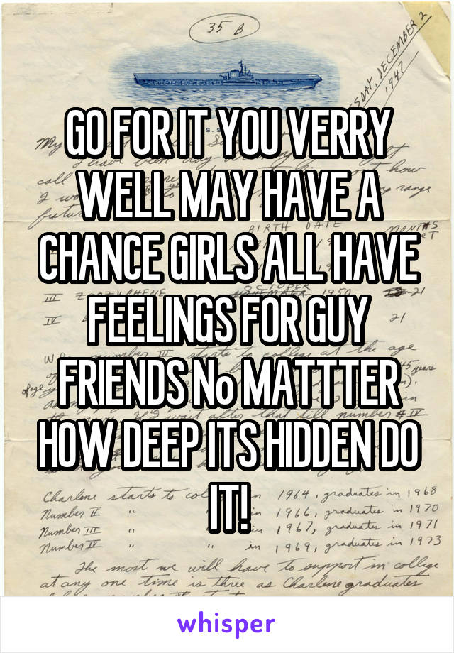 GO FOR IT YOU VERRY WELL MAY HAVE A CHANCE GIRLS ALL HAVE FEELINGS FOR GUY FRIENDS No MATTTER HOW DEEP ITS HIDDEN DO IT!