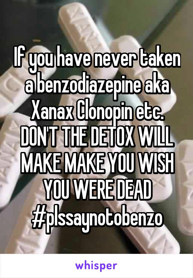 If you have never taken a benzodiazepine aka Xanax Clonopin etc. DON'T THE DETOX WILL MAKE MAKE YOU WISH YOU WERE DEAD
#plssaynotobenzo