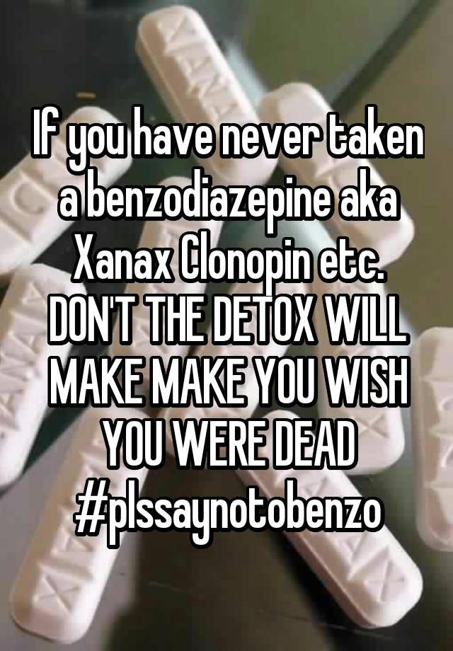 If you have never taken a benzodiazepine aka Xanax Clonopin etc. DON'T THE DETOX WILL MAKE MAKE YOU WISH YOU WERE DEAD
#plssaynotobenzo