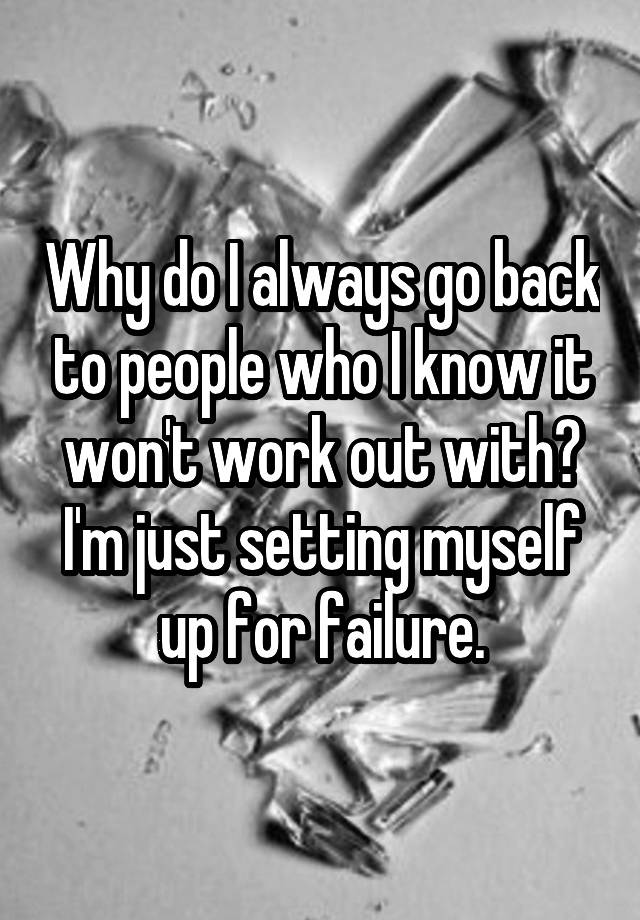 why-do-i-always-go-back-to-people-who-i-know-it-won-t-work-out-with-i