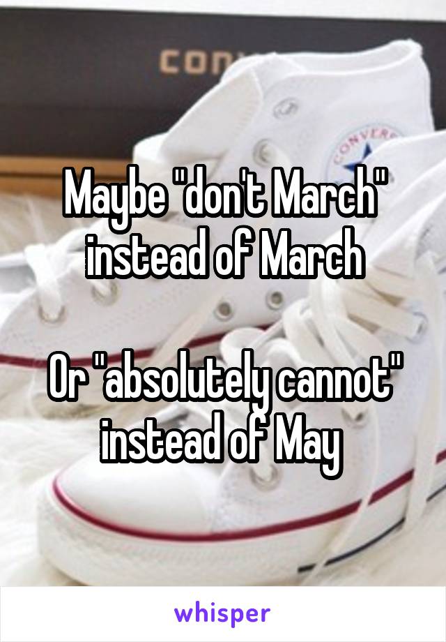 Maybe "don't March" instead of March

Or "absolutely cannot" instead of May 