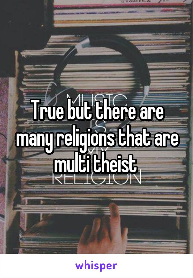 True but there are many religions that are multi theist 