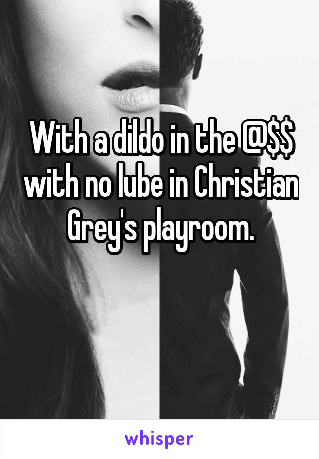 With a dildo in the @$$ with no lube in Christian Grey's playroom.

