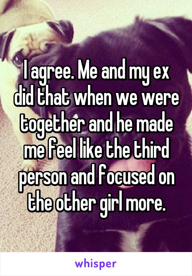 I agree. Me and my ex did that when we were together and he made me feel like the third person and focused on the other girl more.