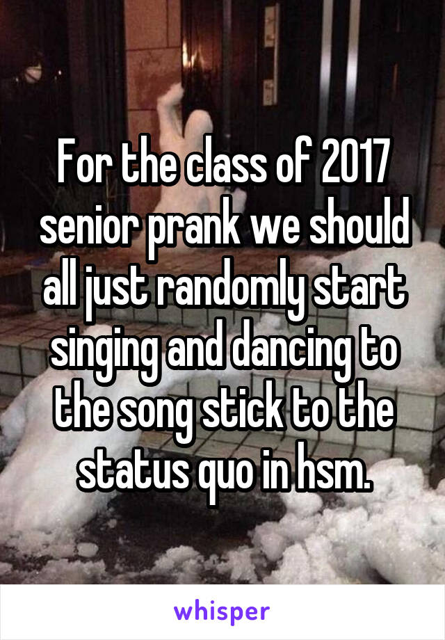 For the class of 2017 senior prank we should all just randomly start singing and dancing to the song stick to the status quo in hsm.