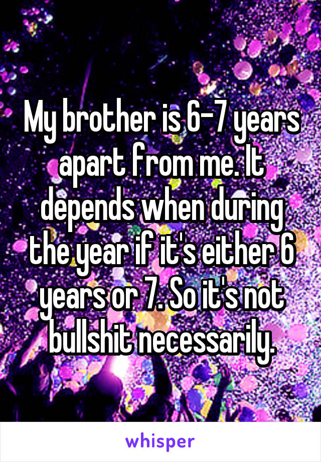 My brother is 6-7 years apart from me. It depends when during the year if it's either 6 years or 7. So it's not bullshit necessarily.