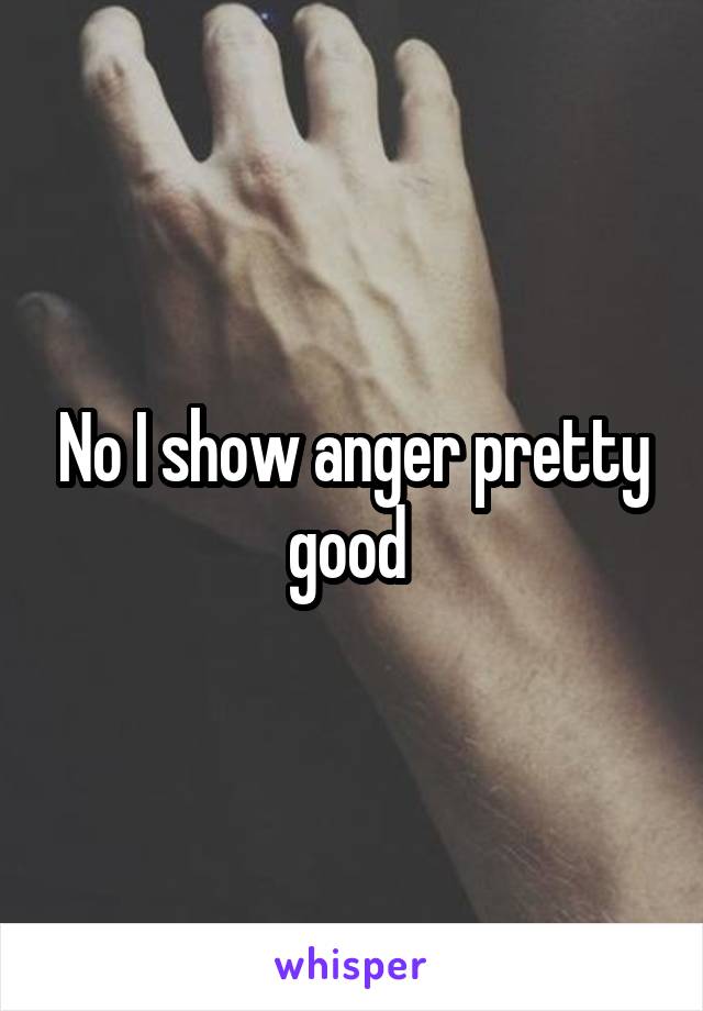 No I show anger pretty good 