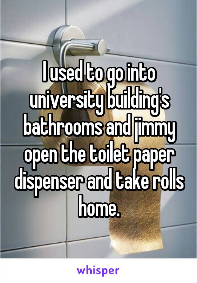 I used to go into university building's bathrooms and jimmy open the toilet paper dispenser and take rolls home.