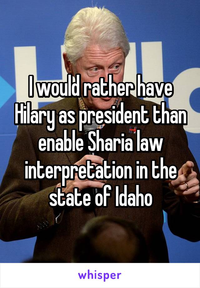 I would rather have Hilary as president than enable Sharia law interpretation in the state of Idaho