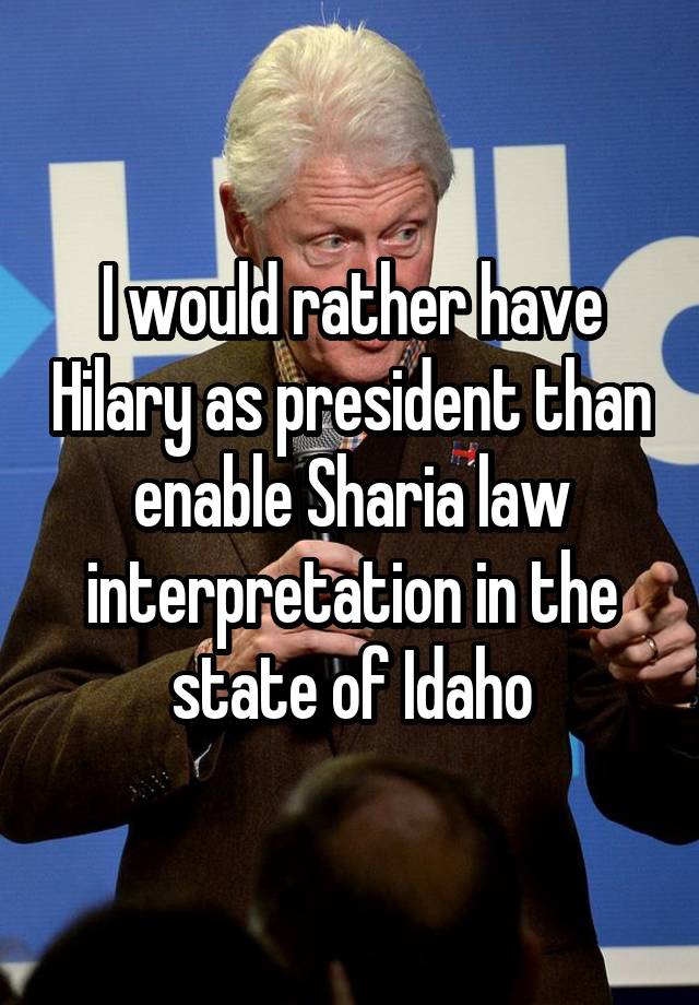 I would rather have Hilary as president than enable Sharia law interpretation in the state of Idaho